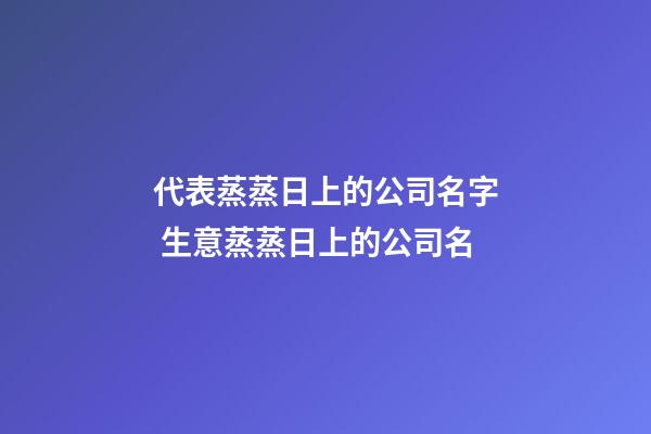 代表蒸蒸日上的公司名字 生意蒸蒸日上的公司名-第1張-公司起名-玄機派